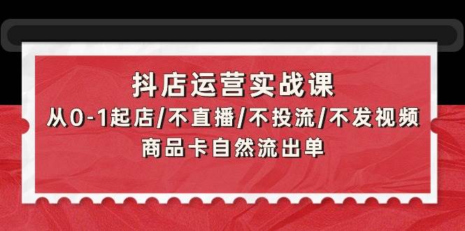 抖店运营实战课：从0-1起店/不直播/不投流/不发视频/商品卡自然流出单-黑猫轻创业