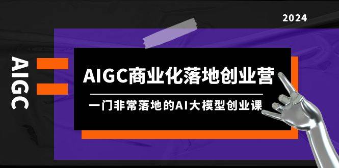 AIGC-商业化落地创业营，一门非常落地的AI大模型创业课（8节课+资料）-黑猫轻创业