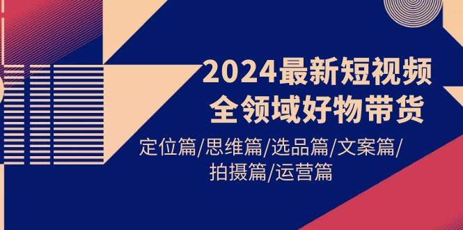 2024最新短视频全领域好物带货 定位篇/思维篇/选品篇/文案篇/拍摄篇/运营篇-黑猫轻创业