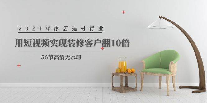 2024年家居建材行业，用短视频实现装修客户翻10倍（56节高清无水印）-黑猫轻创业