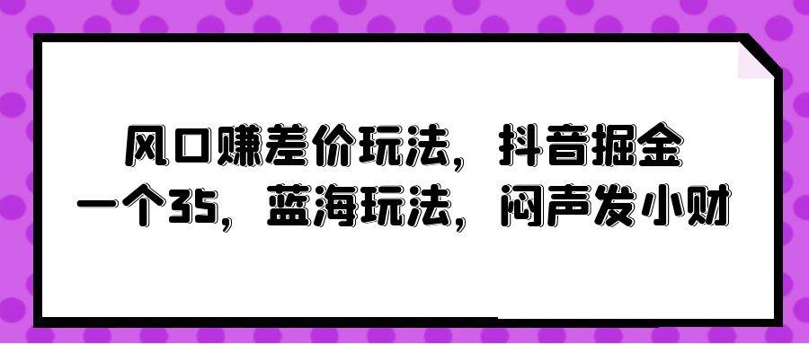风口赚差价玩法,抖音掘金,一个35,蓝海玩法,闷声发小财-黑猫轻创业
