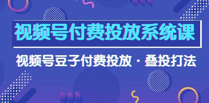 视频号付费投放系统课，视频号豆子付费投放·叠投打法（高清视频课）-黑猫轻创业