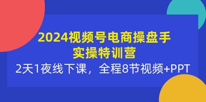 2024视频号电商操盘手实操特训营：2天1夜线下课，全程8节视频+PPT-黑猫轻创业