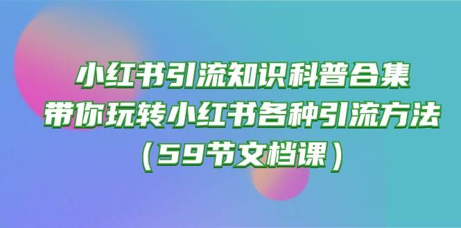 小红书引流知识科普合集,带你玩转小红书各种引流方法(59节文档课)-黑猫轻创业