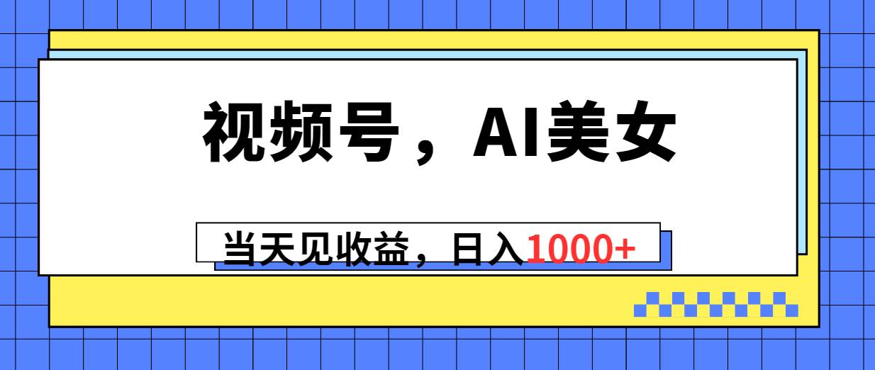 视频号，Ai美女，当天见收益，日入1000+-黑猫轻创业
