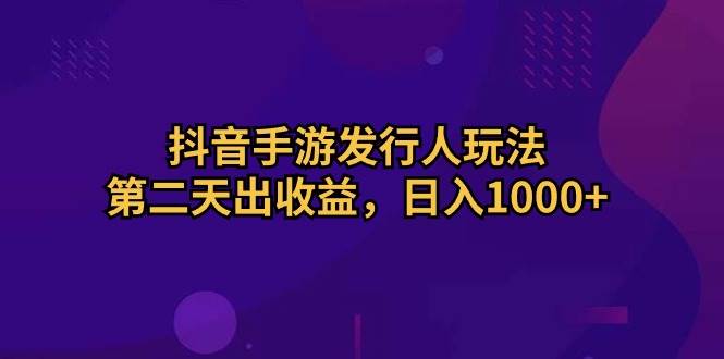 抖音手游发行人玩法，第二天出收益，日入1000+-黑猫轻创业