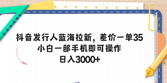 抖音发行人蓝海拉新,差价一单35,小白一部手机即可操作,日入3000+-黑猫轻创业