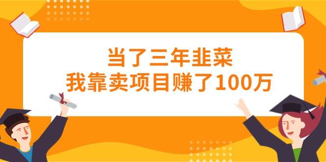 当了三年韭菜我靠卖项目赚了100万-黑猫轻创业
