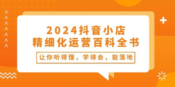 2024抖音小店-精细化运营百科全书:让你听得懂,学得会,能落地(34节课)-黑猫轻创业