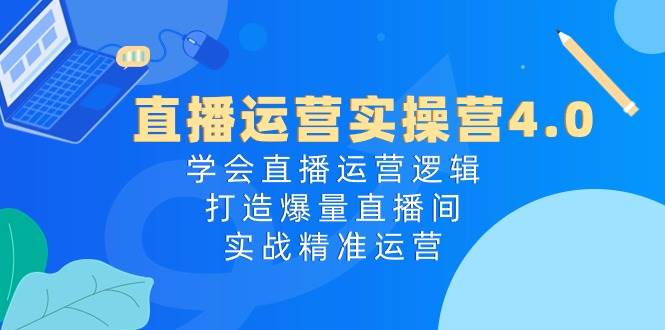 直播运营实操营4.0:学会直播运营逻辑,打造爆量直播间,实战精准运营-黑猫轻创业
