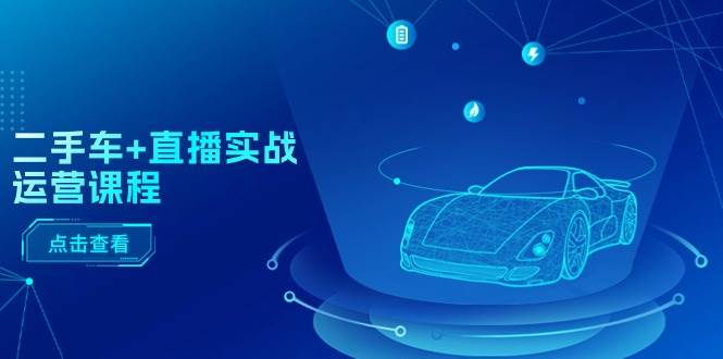 二手车+直播实战运营课程：直播推荐/短视频推荐/千川投放/直播全流程-黑猫轻创业