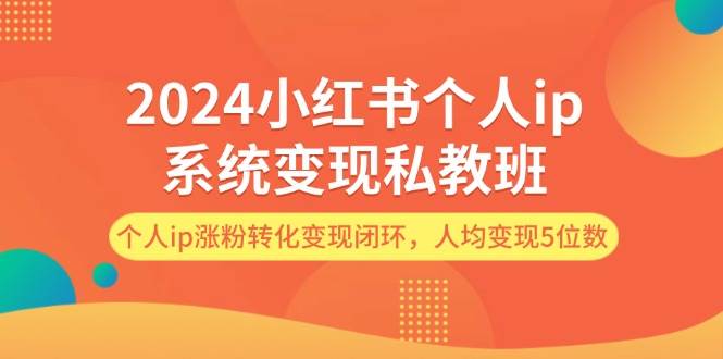 2024小红书个人ip系统变现私教班,个人ip涨粉转化变现闭环,人均变现5位数-黑猫轻创业