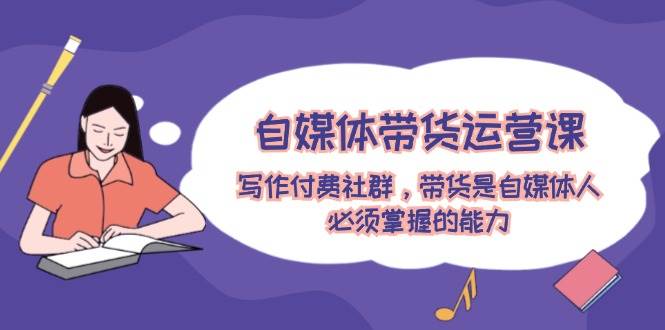 自媒体带货运营课：写作付费社群，带货是自媒体人必须掌握的能力-黑猫轻创业