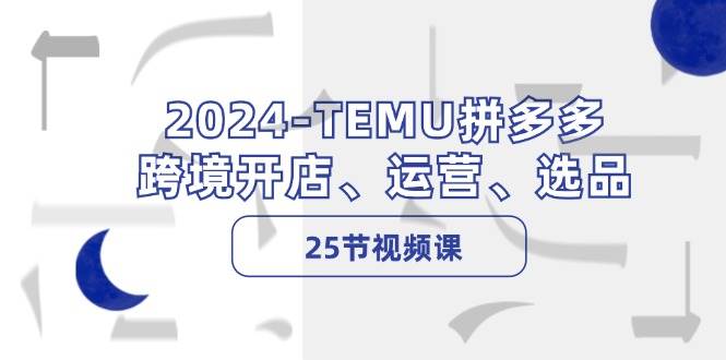2024-TEMU拼多多·跨境开店、运营、选品（25节视频课）-黑猫轻创业