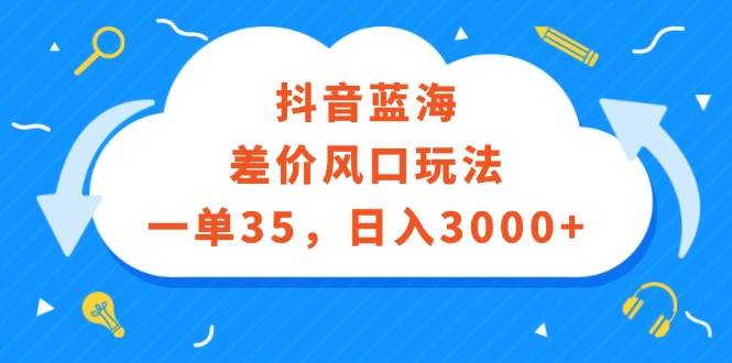 抖音蓝海差价风口玩法，一单35，日入3000+-黑猫轻创业